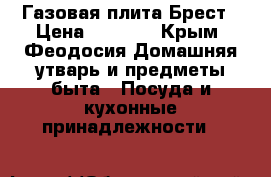 Газовая плита Брест › Цена ­ 3 500 - Крым, Феодосия Домашняя утварь и предметы быта » Посуда и кухонные принадлежности   